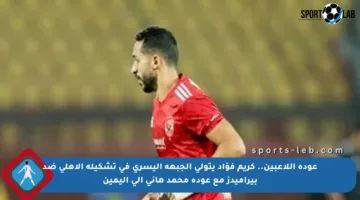 عودة اللاعبين.. كريم فؤاد يتولى الجبهة اليسرى في تشكيلة الأهلي ضد بيراميدز مع عودة محمد هاني إلى اليمين